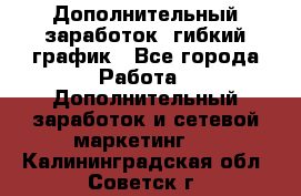 Дополнительный заработок, гибкий график - Все города Работа » Дополнительный заработок и сетевой маркетинг   . Калининградская обл.,Советск г.